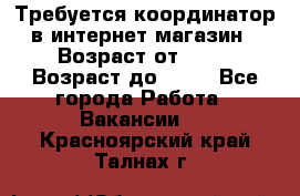 Требуется координатор в интернет-магазин › Возраст от ­ 20 › Возраст до ­ 40 - Все города Работа » Вакансии   . Красноярский край,Талнах г.